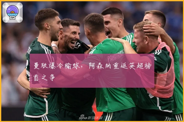 曼联爆冷输球，阿森纳重返英超榜首之争