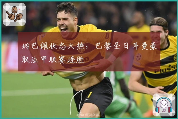 姆巴佩状态火热，巴黎圣日耳曼豪取法甲联赛连胜