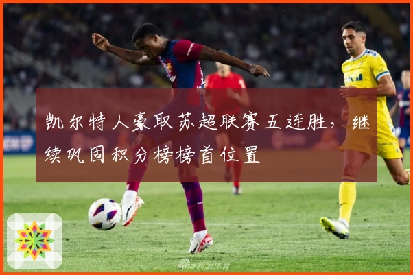 凯尔特人豪取苏超联赛五连胜，继续巩固积分榜榜首位置