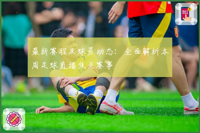 最新赛程及球员动态：全面解析本周足球直播焦点赛事