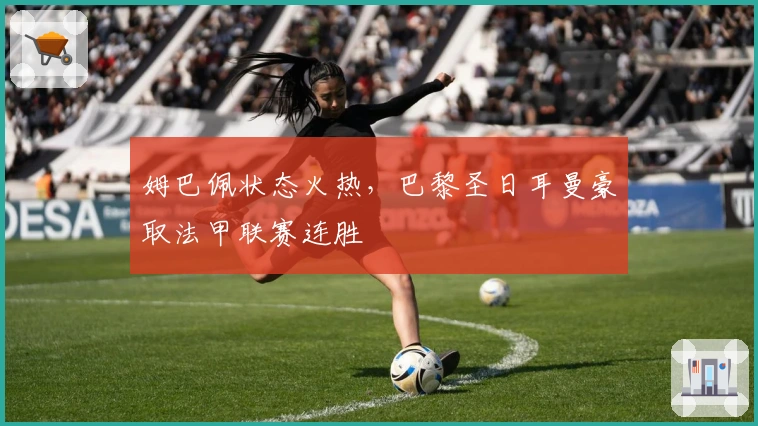 姆巴佩状态火热，巴黎圣日耳曼豪取法甲联赛连胜