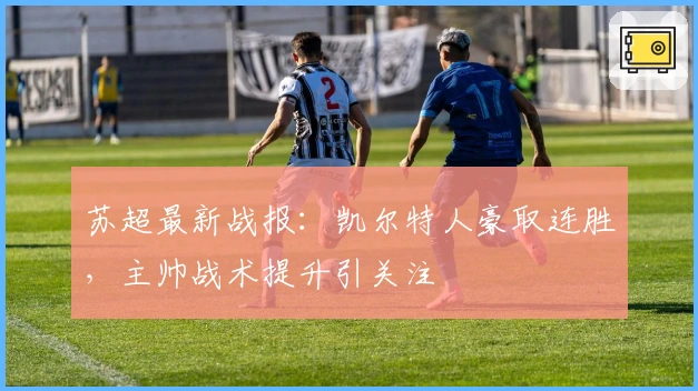 苏超最新战报：凯尔特人豪取连胜，主帅战术提升引关注