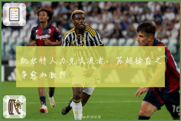 凯尔特人力克流浪者，苏超榜首之争愈加激烈