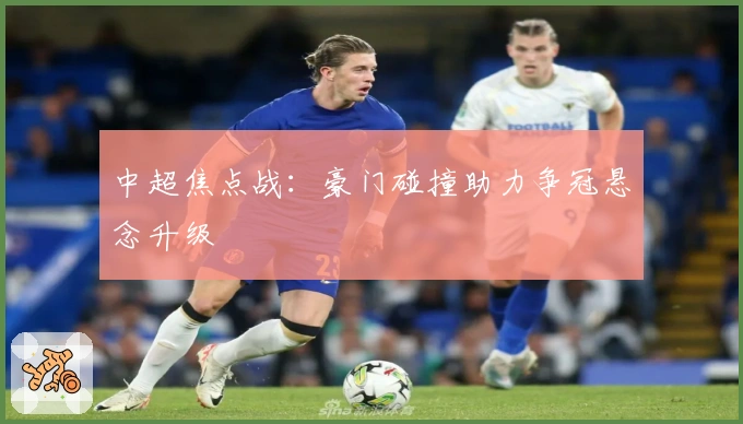 中超焦点战：豪门碰撞助力争冠悬念升级