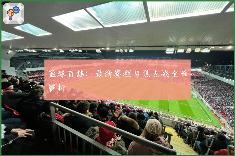 篮球直播：最新赛程与焦点战全面解析