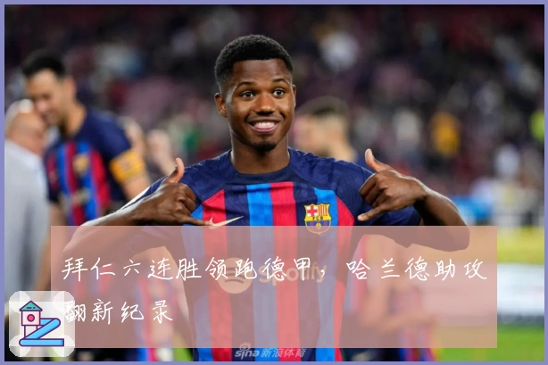 拜仁六连胜领跑德甲，哈兰德助攻翻新纪录