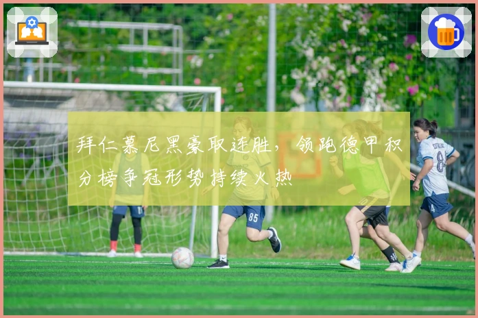 拜仁慕尼黑豪取连胜，领跑德甲积分榜争冠形势持续火热