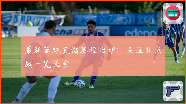 最新篮球直播赛程出炉：关注焦点战一览无余