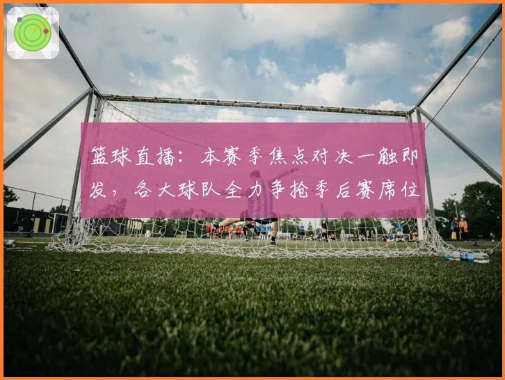 篮球直播：本赛季焦点对决一触即发，各大球队全力争抢季后赛席位