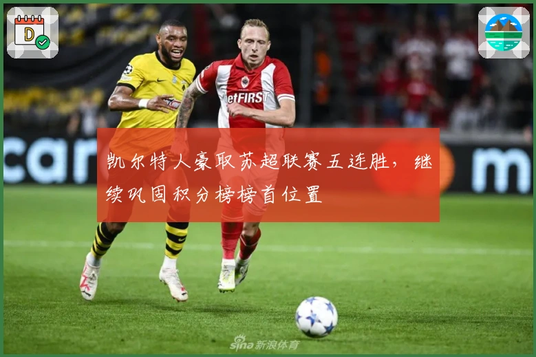 凯尔特人豪取苏超联赛五连胜,继续巩固积分榜榜首位置