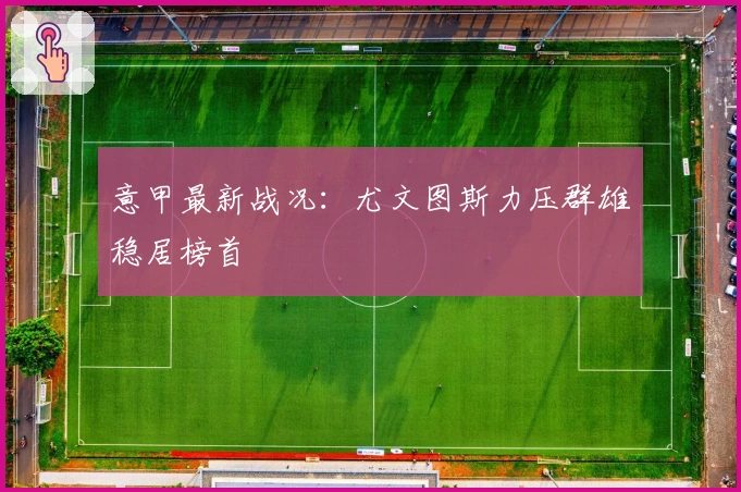 意甲最新战况：尤文图斯力压群雄稳居榜首