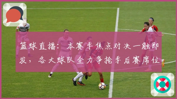 篮球直播:本赛季焦点对决一触即发,各大球队全力争抢季后赛席位